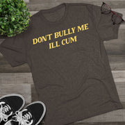 Don't bully me I'll cum